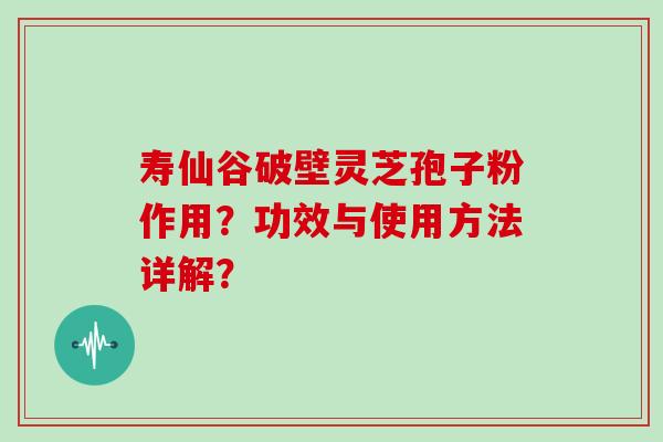 寿仙谷破壁灵芝孢子粉作用？功效与使用方法详解？