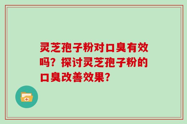 灵芝孢子粉对口臭有效吗？探讨灵芝孢子粉的口臭改善效果？
