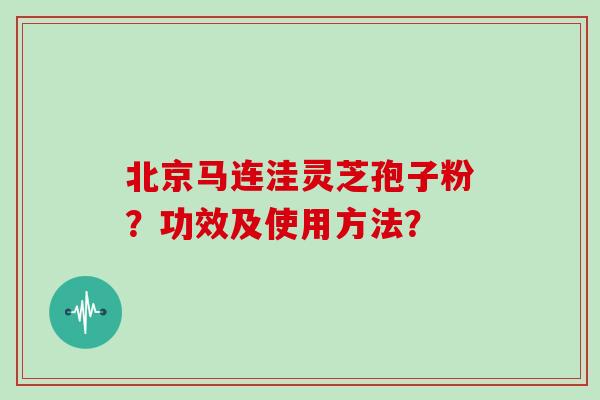 北京马连洼灵芝孢子粉？功效及使用方法？