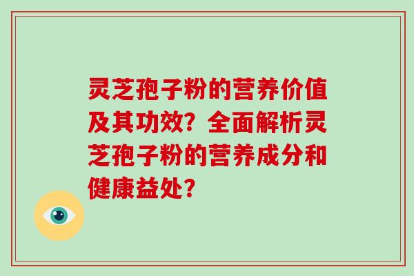 灵芝孢子粉的营养价值及其功效？全面解析灵芝孢子粉的营养成分和健康益处？