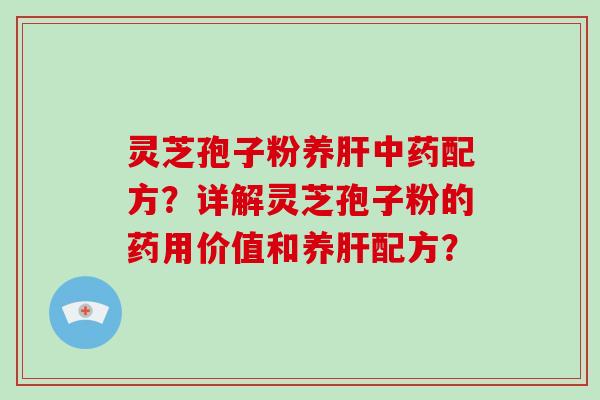 灵芝孢子粉养肝中药配方？详解灵芝孢子粉的药用价值和养肝配方？