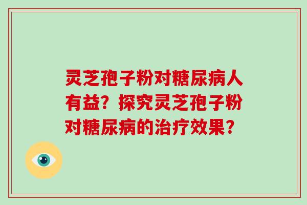 灵芝孢子粉对糖尿病人有益？探究灵芝孢子粉对糖尿病的治疗效果？