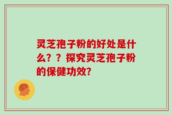 灵芝孢子粉的好处是什么？？探究灵芝孢子粉的保健功效？