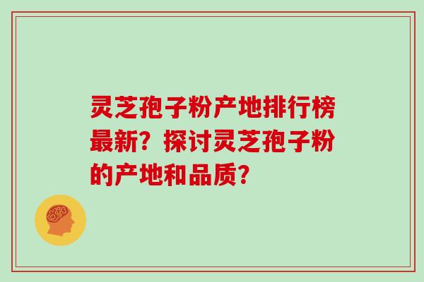 灵芝孢子粉产地排行榜最新？探讨灵芝孢子粉的产地和品质？