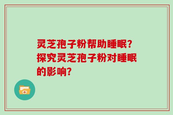 灵芝孢子粉帮助睡眠？探究灵芝孢子粉对睡眠的影响？