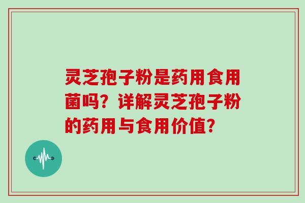 灵芝孢子粉是药用食用菌吗？详解灵芝孢子粉的药用与食用价值？