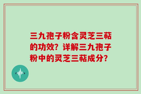 三九孢子粉含灵芝三萜的功效？详解三九孢子粉中的灵芝三萜成分？
