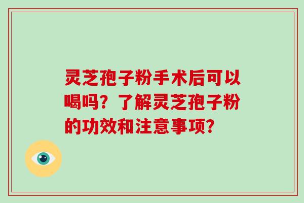 灵芝孢子粉手术后可以喝吗?了解灵芝孢子粉的功效和注意事项?-第1张图片-灵芝大师 灵芝孢子粉手术后可以喝吗?了解灵芝孢子粉的功效和注意事项?-第1张图片-灵芝大师
