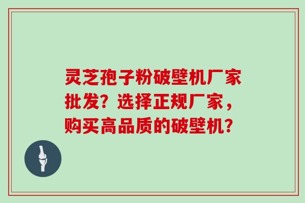 灵芝孢子粉破壁机厂家批发？选择正规厂家，购买高品质的破壁机？
