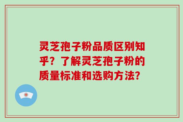 灵芝孢子粉品质区别知乎？了解灵芝孢子粉的质量标准和选购方法？