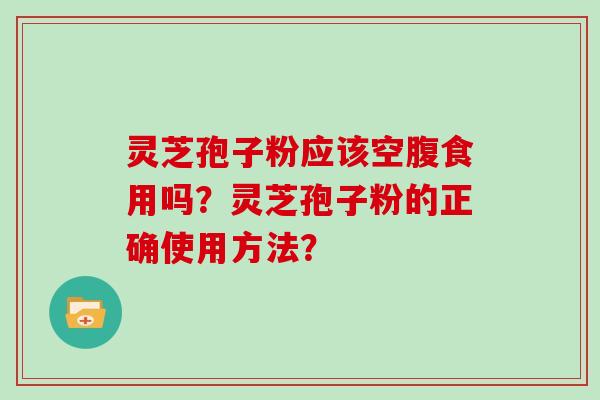 灵芝孢子粉应该空腹食用吗？灵芝孢子粉的正确使用方法？