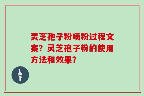 灵芝孢子粉喷粉过程文案？灵芝孢子粉的使用方法和效果？