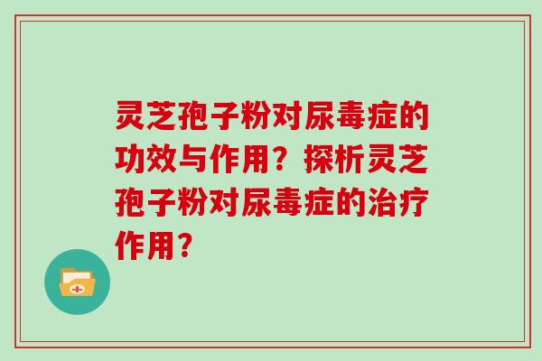 灵芝孢子粉对尿毒症的功效与作用？探析灵芝孢子粉对尿毒症的治疗作用？
