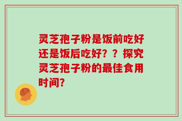 灵芝孢子粉是饭前吃好还是饭后吃好？？探究灵芝孢子粉的最佳食用时间？