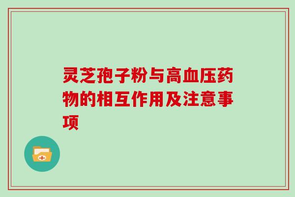 灵芝孢子粉与高血压药物的相互作用及注意事项