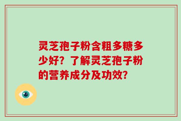灵芝孢子粉含粗多糖多少好？了解灵芝孢子粉的营养成分及功效？