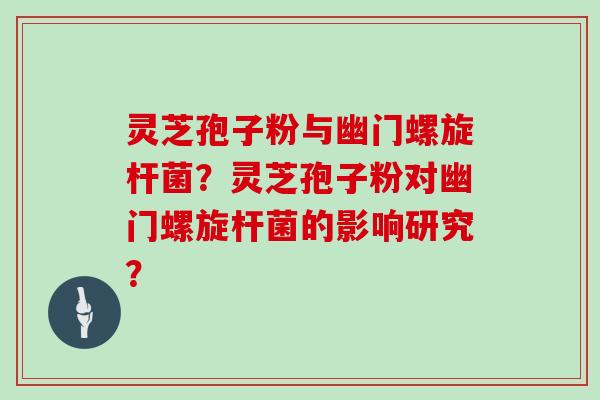 灵芝孢子粉与幽门螺旋杆菌？灵芝孢子粉对幽门螺旋杆菌的影响研究？