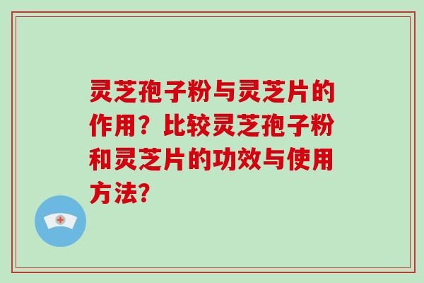 灵芝孢子粉与灵芝片的作用？比较灵芝孢子粉和灵芝片的功效与使用方法？