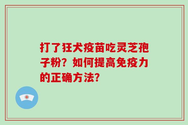 打了狂犬疫苗吃灵芝孢子粉？如何提高免疫力的正确方法？
