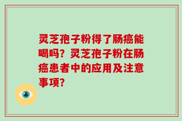 灵芝孢子粉得了肠癌能喝吗？灵芝孢子粉在肠癌患者中的应用及注意事项？