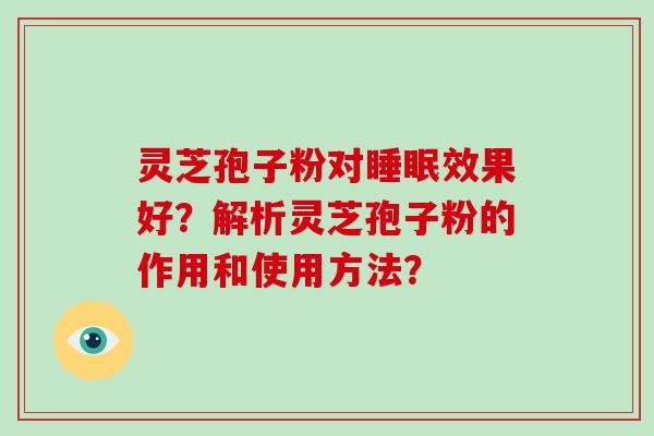 灵芝孢子粉对睡眠效果好？解析灵芝孢子粉的作用和使用方法？