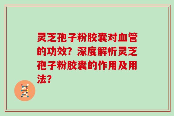 灵芝孢子粉胶囊对血管的功效？深度解析灵芝孢子粉胶囊的作用及用法？
