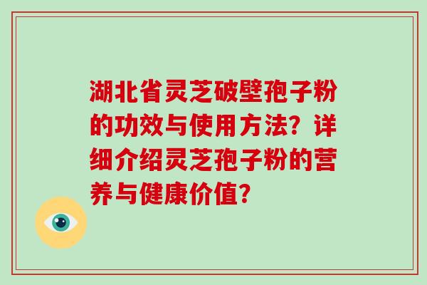 湖北省灵芝破壁孢子粉的功效与使用方法？详细介绍灵芝孢子粉的营养与健康价值？
