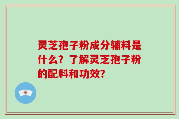 灵芝孢子粉成分辅料是什么？了解灵芝孢子粉的配料和功效？