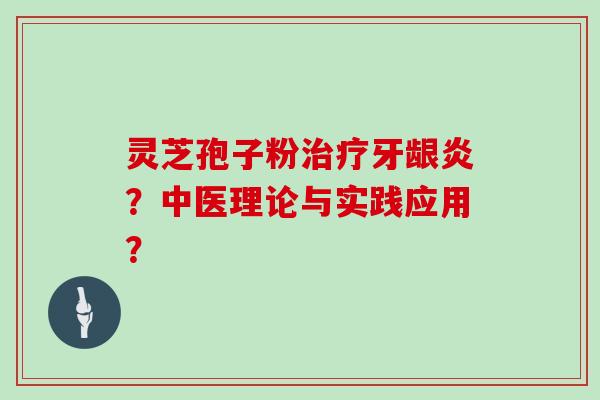 灵芝孢子粉治疗牙龈炎？中医理论与实践应用？