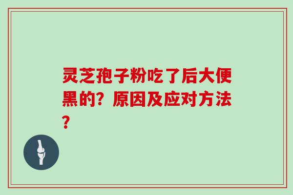 灵芝孢子粉吃了后大便黑的？原因及应对方法？