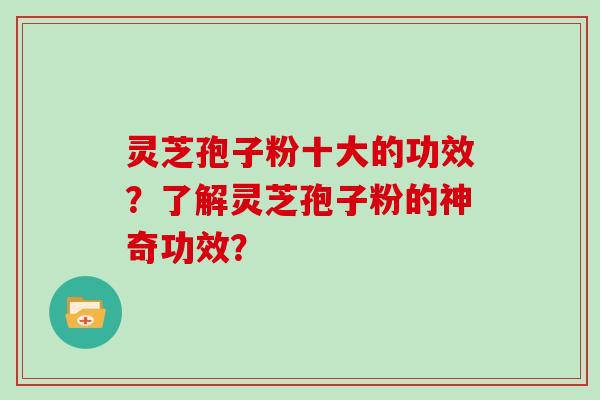灵芝孢子粉十大的功效？了解灵芝孢子粉的神奇功效？