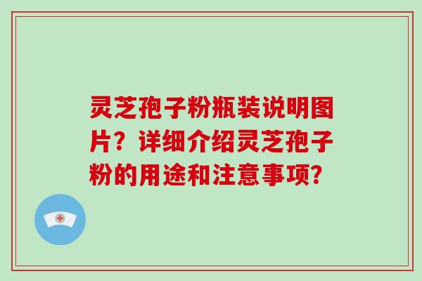 灵芝孢子粉瓶装说明图片？详细介绍灵芝孢子粉的用途和注意事项？