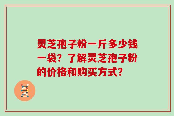 灵芝孢子粉一斤多少钱一袋？了解灵芝孢子粉的价格和购买方式？