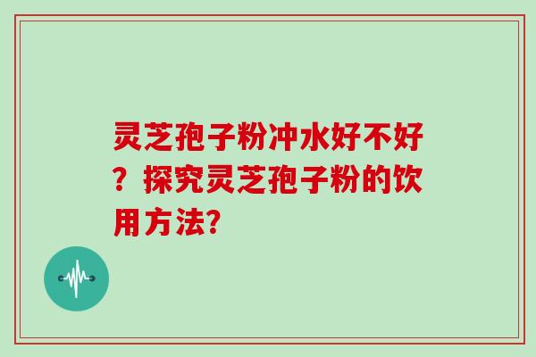 灵芝孢子粉冲水好不好？探究灵芝孢子粉的饮用方法？