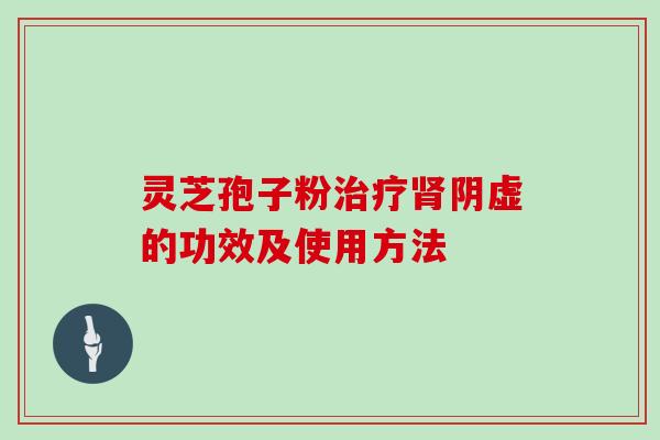 灵芝孢子粉治疗肾阴虚的功效及使用方法