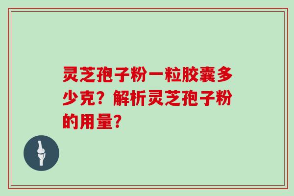 灵芝孢子粉一粒胶囊多少克？解析灵芝孢子粉的用量？