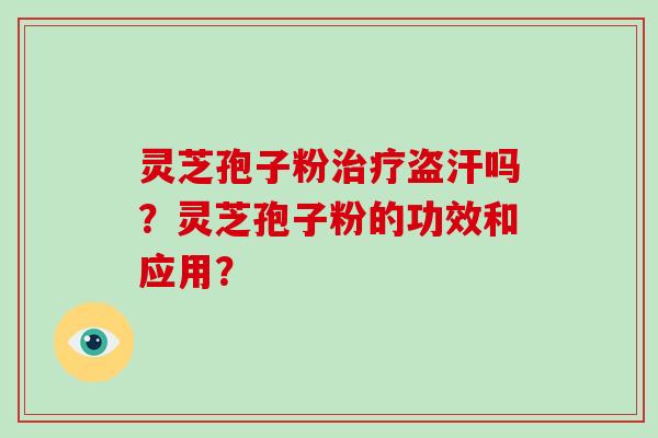 灵芝孢子粉治疗盗汗吗？灵芝孢子粉的功效和应用？