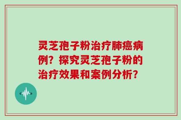 灵芝孢子粉治疗肺癌病例？探究灵芝孢子粉的治疗效果和案例分析？