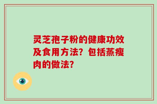 灵芝孢子粉的健康功效及食用方法?包括蒸瘦肉的做法?-第1张图片-灵芝大师 灵芝孢子粉的健康功效及食用方法?包括蒸瘦肉的做法?-第1张图片-灵芝大师