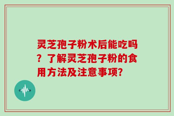 灵芝孢子粉术后能吃吗?了解灵芝孢子粉的食用方法及注意事项?-第1张图片-灵芝大师 灵芝孢子粉术后能吃吗?了解灵芝孢子粉的食用方法及注意事项?-第1张图片-灵芝大师