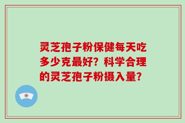 灵芝孢子粉保健每天吃多少克最好？科学合理的灵芝孢子粉摄入量？