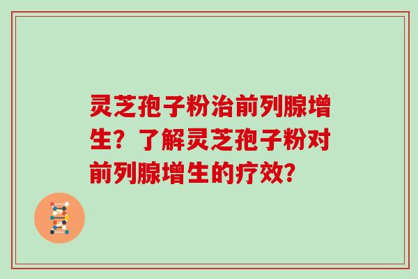 灵芝孢子粉治前列腺增生？了解灵芝孢子粉对前列腺增生的疗效？