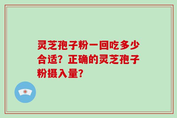 灵芝孢子粉一回吃多少合适？正确的灵芝孢子粉摄入量？