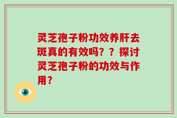 灵芝孢子粉功效养肝去斑真的有效吗？？探讨灵芝孢子粉的功效与作用？