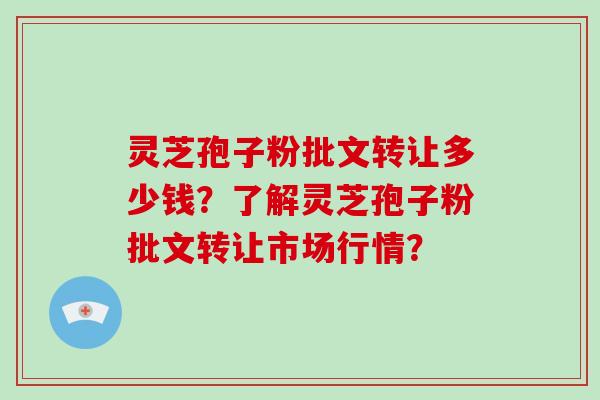 灵芝孢子粉批文转让多少钱？了解灵芝孢子粉批文转让市场行情？