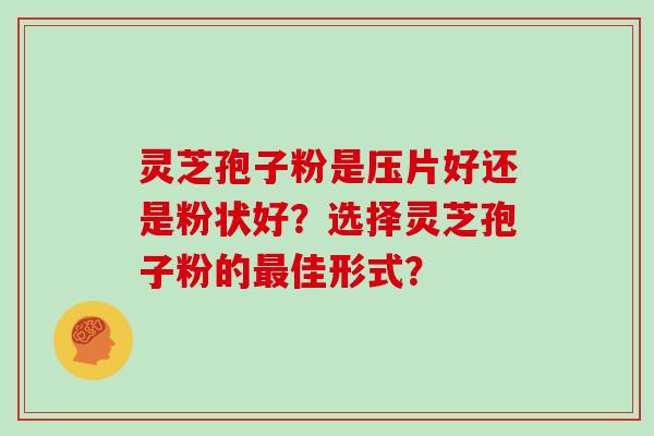 灵芝孢子粉是压片好还是粉状好？选择灵芝孢子粉的最佳形式？
