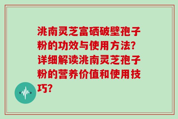 洮南灵芝富硒破壁孢子粉的功效与使用方法？详细解读洮南灵芝孢子粉的营养价值和使用技巧？