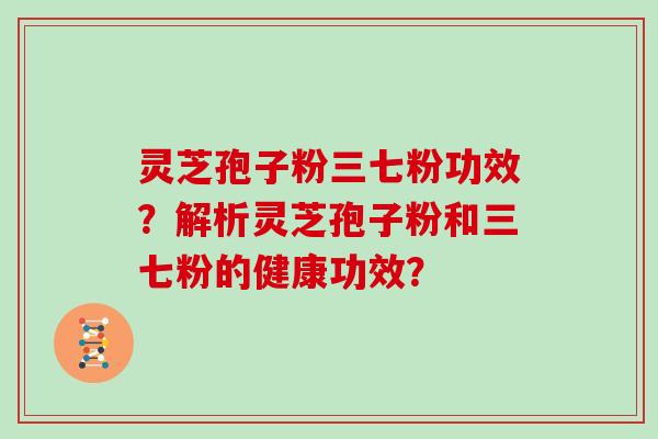 灵芝孢子粉三七粉功效？解析灵芝孢子粉和三七粉的健康功效？