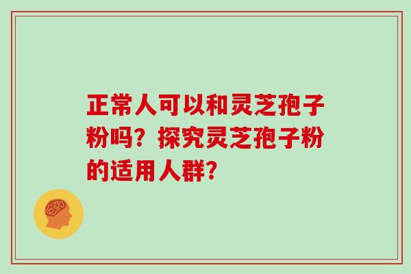 正常人可以和灵芝孢子粉吗？探究灵芝孢子粉的适用人群？