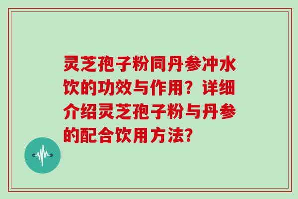 灵芝孢子粉同丹参冲水饮的功效与作用？详细介绍灵芝孢子粉与丹参的配合饮用方法？
